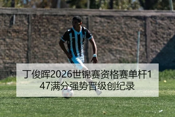 丁俊晖2026世锦赛资格赛单杆147满分强势晋级创纪录