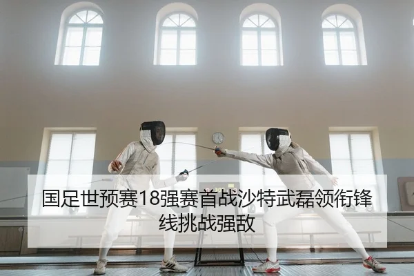 国足世预赛18强赛首战沙特武磊领衔锋线挑战强敌